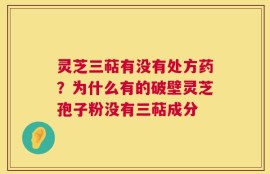 灵芝三萜有没有处方药？为什么有的破壁灵芝孢子粉没有三萜成分