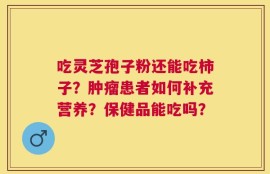 吃灵芝孢子粉还能吃柿子？肿瘤患者如何补充营养？保健品能吃吗？
