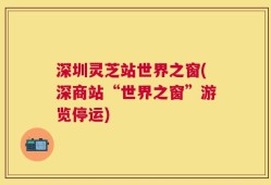 深圳灵芝站世界之窗(深商站“世界之窗”游览停运)
