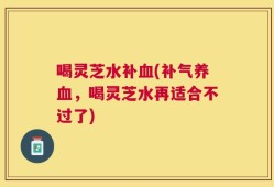 喝灵芝水补血(补气养血，喝灵芝水再适合不过了)