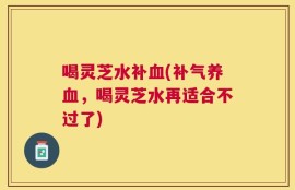 喝灵芝水补血(补气养血，喝灵芝水再适合不过了)