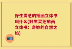 野生灵芝的插画立体书叫什么(野生灵芝插画立体书：奇妙的自然之旅)