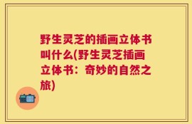 野生灵芝的插画立体书叫什么(野生灵芝插画立体书：奇妙的自然之旅)