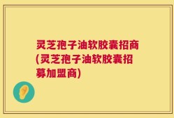 灵芝孢子油软胶囊招商(灵芝孢子油软胶囊招募加盟商)
