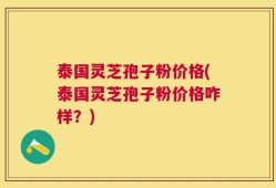 泰国灵芝孢子粉价格(泰国灵芝孢子粉价格咋样？)
