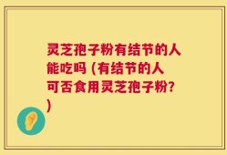 灵芝孢子粉有结节的人能吃吗 (有结节的人可否食用灵芝孢子粉？)