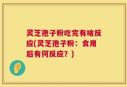 灵芝孢子粉吃完有啥反应(灵芝孢子粉：食用后有何反应？)