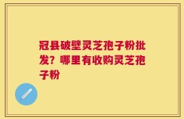 冠县破壁灵芝孢子粉批发？哪里有收购灵芝孢子粉