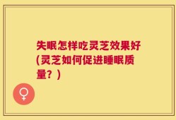 失眠怎样吃灵芝效果好(灵芝如何促进睡眠质量？)