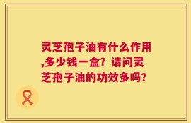 灵芝孢子油有什么作用,多少钱一盒？请问灵芝孢子油的功效多吗？