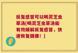 反复感冒可以喝灵芝虫草汤(喝灵芝虫草汤能有效缓解反复感冒，快速恢复健康！)
