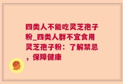 四类人不能吃灵芝孢子粉_四类人群不宜食用灵芝孢子粉：了解禁忌，保障健康