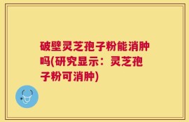 破壁灵芝孢子粉能消肿吗(研究显示：灵芝孢子粉可消肿)
