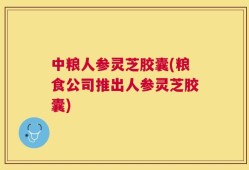 中粮人参灵芝胶囊(粮食公司推出人参灵芝胶囊)