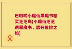 巴啦啦小魔仙黑魔书精灵芝芝鸟(小魔仙芝芝遇黑魔书，展开冒险之旅)