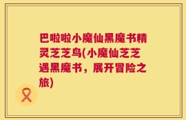 巴啦啦小魔仙黑魔书精灵芝芝鸟(小魔仙芝芝遇黑魔书，展开冒险之旅)