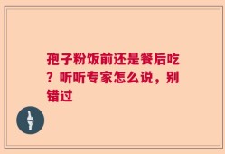 孢子粉饭前还是餐后吃？听听专家怎么说，别错过