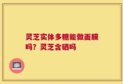 灵芝实体多糖能做面膜吗？灵芝含硒吗