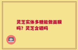 灵芝实体多糖能做面膜吗？灵芝含硒吗