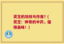 灵芝的功效与作用？(灵芝：神奇的中药，值得品味！)