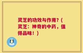 灵芝的功效与作用？(灵芝：神奇的中药，值得品味！)