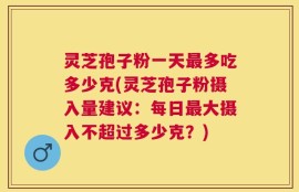 灵芝孢子粉一天最多吃多少克(灵芝孢子粉摄入量建议：每日最大摄入不超过多少克？)