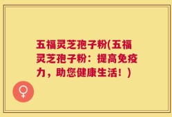 五福灵芝孢子粉(五福灵芝孢子粉：提高免疫力，助您健康生活！)