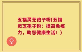 五福灵芝孢子粉(五福灵芝孢子粉：提高免疫力，助您健康生活！)