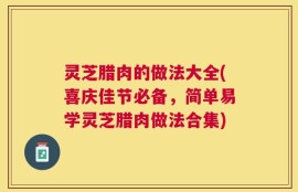灵芝腊肉的做法大全(喜庆佳节必备，简单易学灵芝腊肉做法合集)