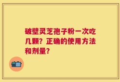 破壁灵芝孢子粉一次吃几颗？正确的使用方法和剂量？