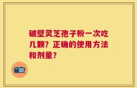 破壁灵芝孢子粉一次吃几颗？正确的使用方法和剂量？