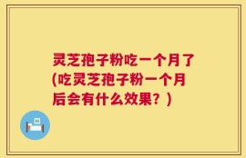 灵芝孢子粉吃一个月了(吃灵芝孢子粉一个月后会有什么效果？)