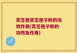 灵芝孢灵芝孢子粉的功效作用(灵芝孢子粉的功效及作用)