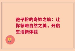 孢子粉的奇妙之旅：让你领略自然之美，开启生活新体验