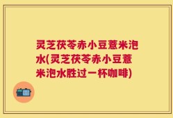 灵芝茯苓赤小豆薏米泡水(灵芝茯苓赤小豆薏米泡水胜过一杯咖啡)