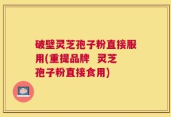 破壁灵芝孢子粉直接服用(重提品牌  灵芝孢子粉直接食用)