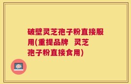 破壁灵芝孢子粉直接服用(重提品牌  灵芝孢子粉直接食用)