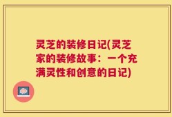 灵芝的装修日记(灵芝家的装修故事：一个充满灵性和创意的日记)