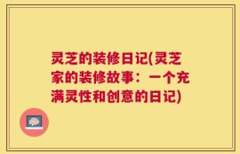 灵芝的装修日记(灵芝家的装修故事：一个充满灵性和创意的日记)