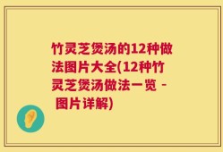 竹灵芝煲汤的12种做法图片大全(12种竹灵芝煲汤做法一览 - 图片详解)