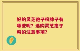 好的灵芝孢子粉牌子有哪些呢？选购灵芝孢子粉的注意事项？