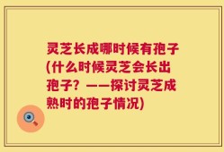 灵芝长成哪时候有孢子(什么时候灵芝会长出孢子？——探讨灵芝成熟时的孢子情况)
