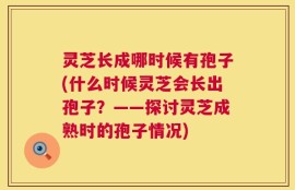 灵芝长成哪时候有孢子(什么时候灵芝会长出孢子？——探讨灵芝成熟时的孢子情况)