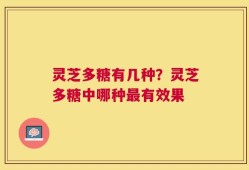 灵芝多糖有几种？灵芝多糖中哪种最有效果