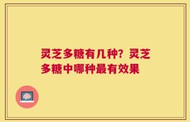 灵芝多糖有几种？灵芝多糖中哪种最有效果