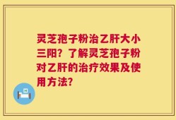 灵芝孢子粉治乙肝大小三阳？了解灵芝孢子粉对乙肝的治疗效果及使用方法？