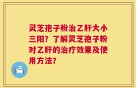 灵芝孢子粉治乙肝大小三阳？了解灵芝孢子粉对乙肝的治疗效果及使用方法？