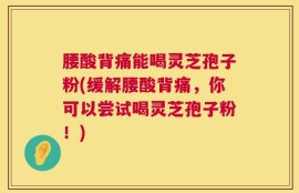 腰酸背痛能喝灵芝孢子粉(缓解腰酸背痛，你可以尝试喝灵芝孢子粉！)