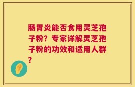 肠胃炎能否食用灵芝孢子粉？专家详解灵芝孢子粉的功效和适用人群？
