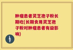 肿瘤患者灵芝孢子粉长期吃(长期食用灵芝孢子粉对肿瘤患者有益影响)